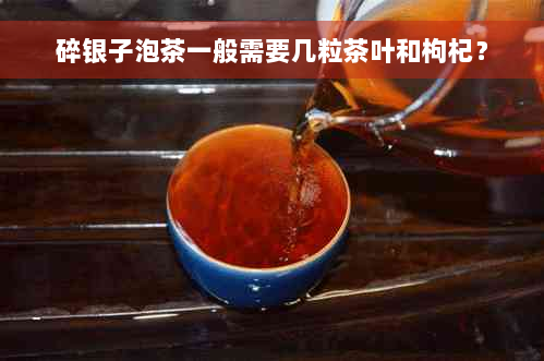 碎银子泡茶一般需要几粒茶叶和枸杞？