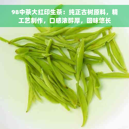 98中茶大红印生茶：纯正古树原料，精工艺制作，口感浓醇厚，回味悠长