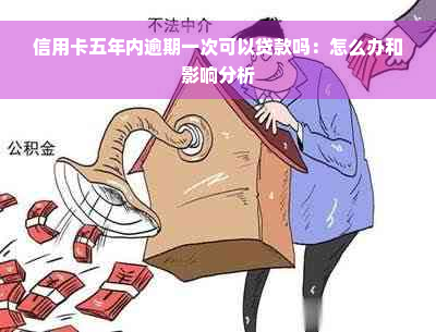 信用卡五年内逾期一次可以贷款吗：怎么办和影响分析