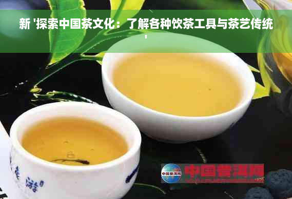 新 '探索中国茶文化：了解各种饮茶工具与茶艺传统'