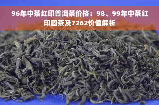 96年中茶红印普洱茶价格：98、99年中茶红印圆茶及7262价值解析