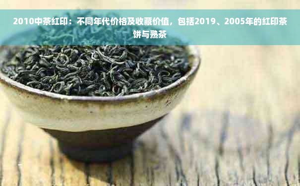 2010中茶红印：不同年代价格及收藏价值，包括2019、2005年的红印茶饼与熟茶