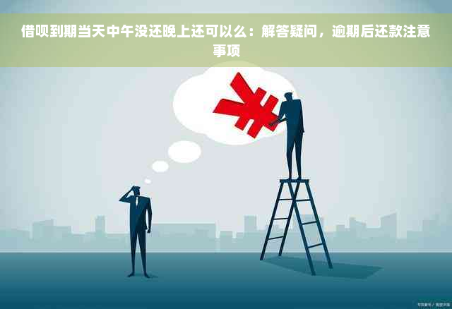 借呗到期当天中午没还晚上还可以么：解答疑问，逾期后还款注意事项