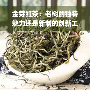 金芽红茶：老树的独特魅力还是新制的创新工艺？