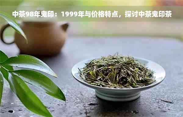 中茶98年鬼印：1999年与价格特点，探讨中茶鬼印茶