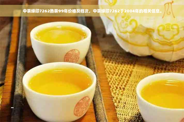 中茶绿印7262熟茶99年价格及档次，中茶绿印7262于2004年的相关信息。