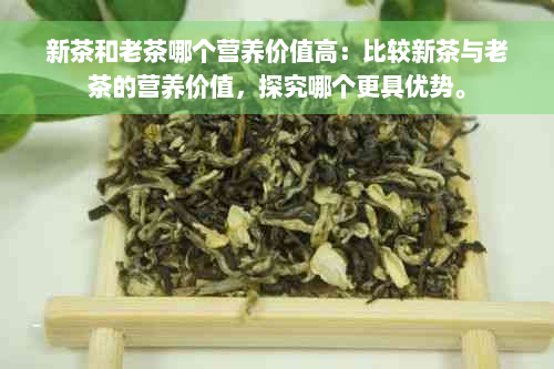 新茶和老茶哪个营养价值高：比较新茶与老茶的营养价值，探究哪个更具优势。