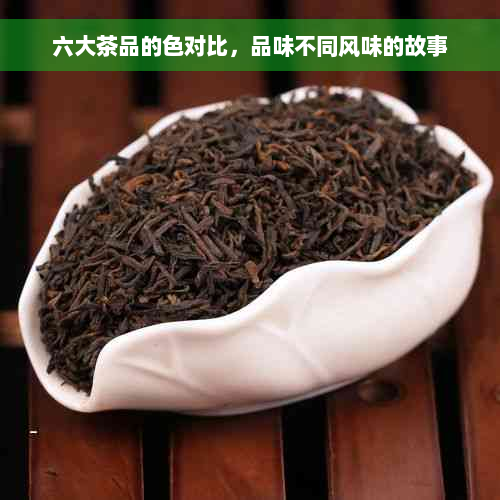 六大茶品的色对比，品味不同风味的故事