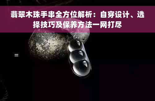 翡翠木珠手串全方位解析：自穿设计、选择技巧及保养方法一网打尽