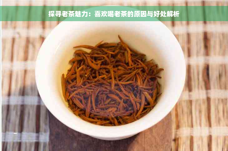 探寻老茶魅力：喜欢喝老茶的原因与好处解析