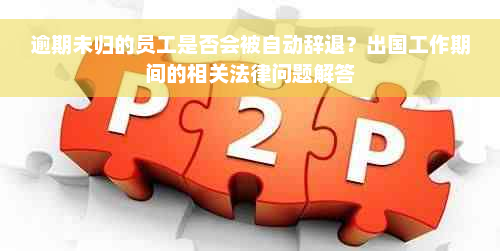 逾期未归的员工是否会被自动辞退？出国工作期间的相关法律问题解答