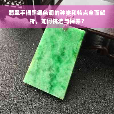 翡翠手镯黑绿色调的种类和特点全面解析，如何挑选与保养？