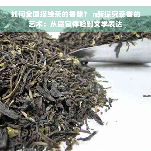 如何全面描绘茶的香味？ n新探究茶香的艺术：从感官体验到文学表达