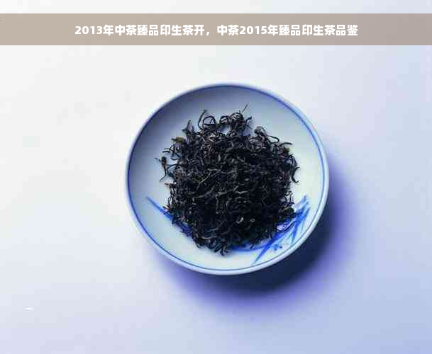 2013年中茶臻品印生茶开，中茶2015年臻品印生茶品鉴