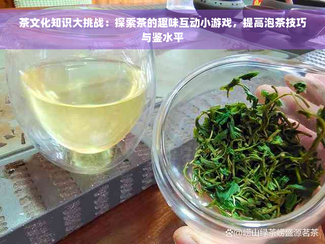 茶文化知识大挑战：探索茶的趣味互动小游戏，提高泡茶技巧与鉴水平