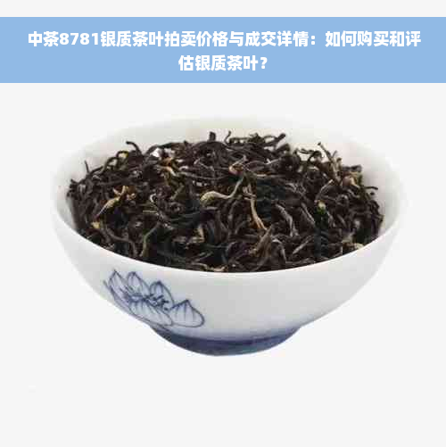 中茶8781银质茶叶拍卖价格与成交详情：如何购买和评估银质茶叶？