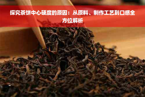 探究茶饼中心硬度的原因：从原料、制作工艺到口感全方位解析