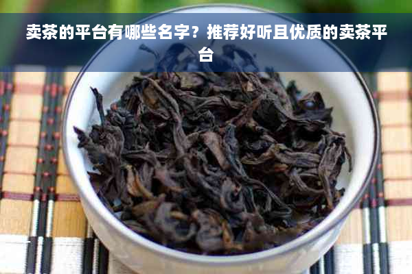 卖茶的平台有哪些名字？推荐好听且优质的卖茶平台