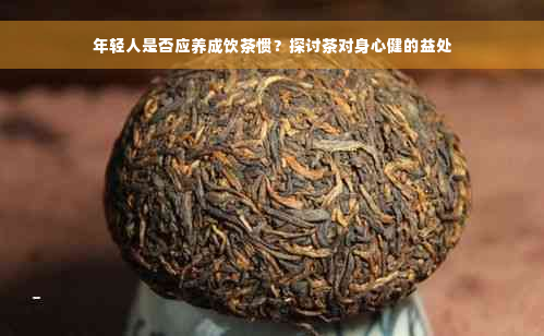 年轻人是否应养成饮茶惯？探讨茶对身心健的益处