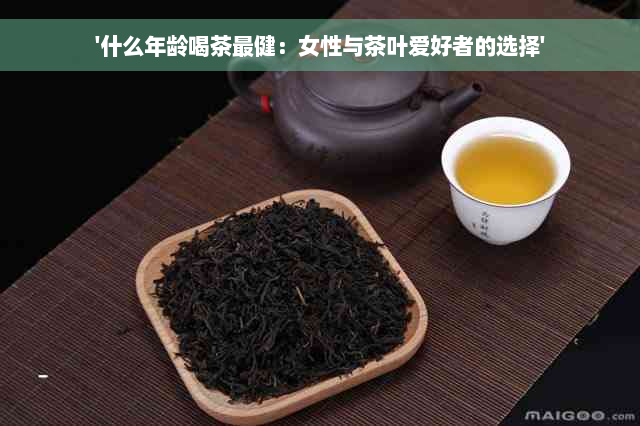 '什么年龄喝茶最健：女性与茶叶爱好者的选择'