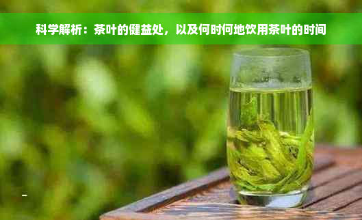 科学解析：茶叶的健益处，以及何时何地饮用茶叶的时间