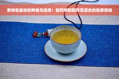 茶饼包装纸的种类与选择：如何辨别和购买适合的包茶饼纸