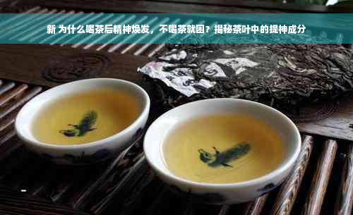 新 为什么喝茶后精神焕发，不喝茶就困？揭秘茶叶中的提神成分