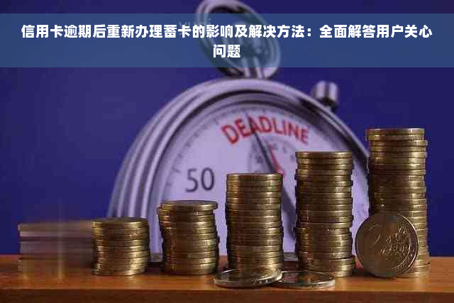 信用卡逾期后重新办理蓄卡的影响及解决方法：全面解答用户关心问题