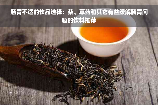 肠胃不适的饮品选择：茶、草药和其它有益缓解肠胃问题的饮料推荐