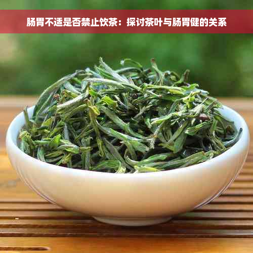 肠胃不适是否禁止饮茶：探讨茶叶与肠胃健的关系