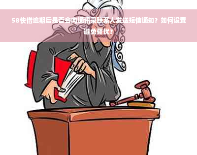 58快借逾期后是否会向通讯录联系人发送短信通知？如何设置避免骚扰？