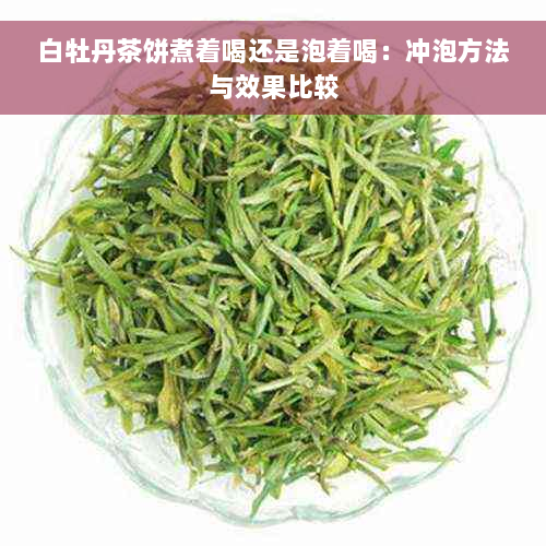 白牡丹茶饼煮着喝还是泡着喝：冲泡方法与效果比较