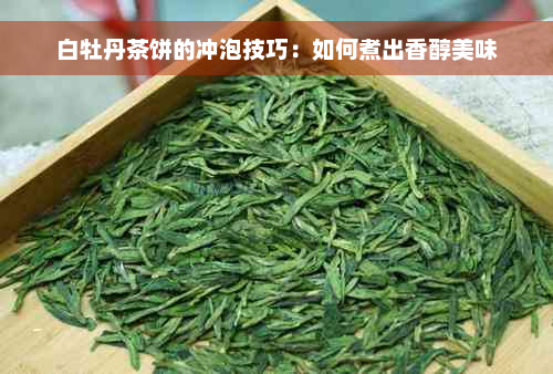 白牡丹茶饼的冲泡技巧：如何煮出香醇美味