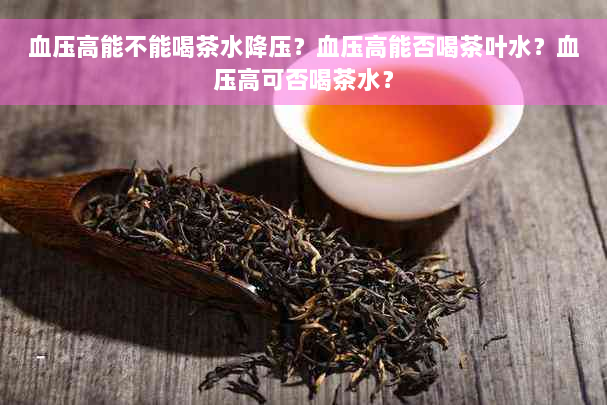 血压高能不能喝茶水降压？血压高能否喝茶叶水？血压高可否喝茶水？