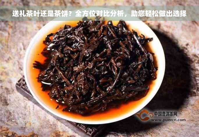 送礼茶叶还是茶饼？全方位对比分析，助您轻松做出选择