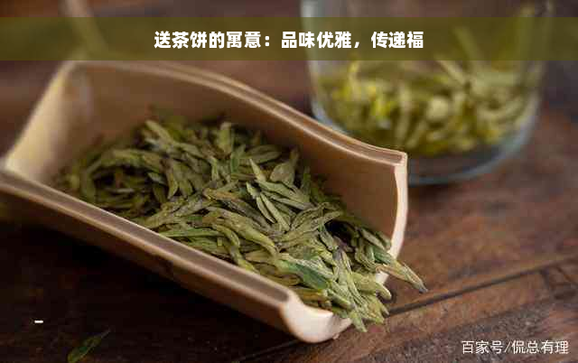 送茶饼的寓意：品味优雅，传递福