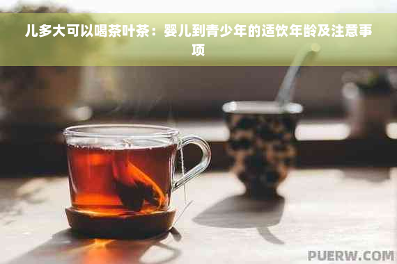 儿多大可以喝茶叶茶：婴儿到青少年的适饮年龄及注意事项