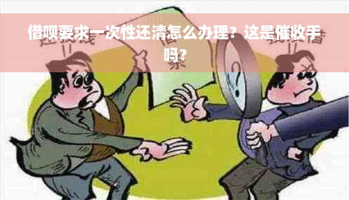 借呗要求一次性还清怎么办理？这是催收手吗？