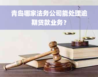 青岛哪家法务公司能处理逾期贷款业务？