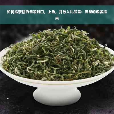 如何给茶饼的包装封口，上色，并放入礼品盒：完整的包装指南