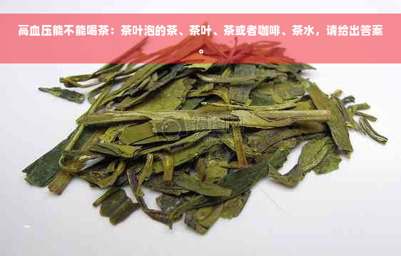 高血压能不能喝茶：茶叶泡的茶、茶叶、茶或者咖啡、茶水，请给出答案。