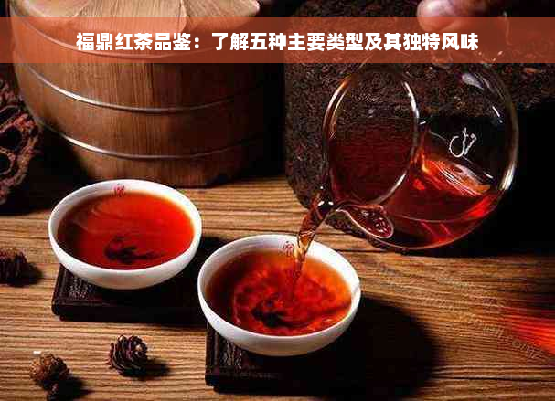 福鼎红茶品鉴：了解五种主要类型及其独特风味