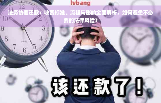 法务协商还款：收费标准、流程与影响全面解析，如何避免不必要的法律风险？