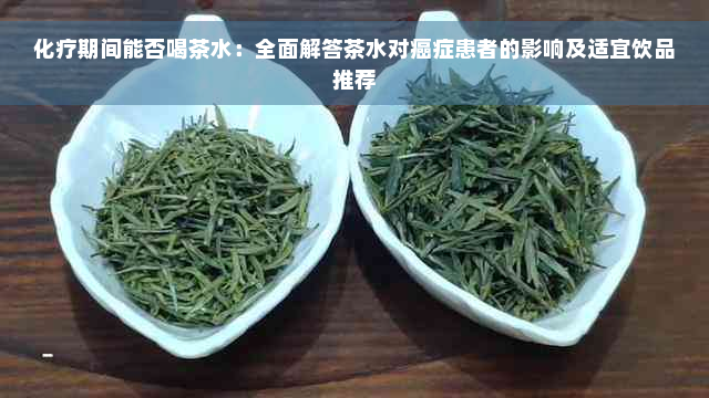 化疗期间能否喝茶水：全面解答茶水对癌症患者的影响及适宜饮品推荐