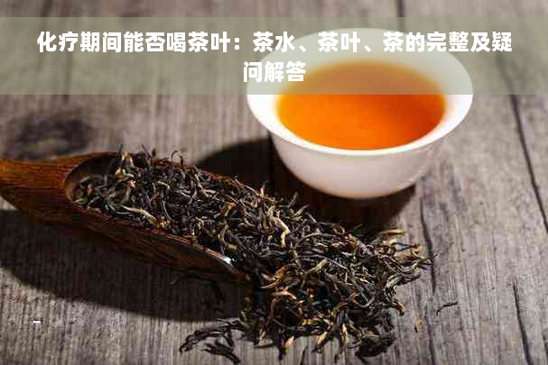 化疗期间能否喝茶叶：茶水、茶叶、茶的完整及疑问解答