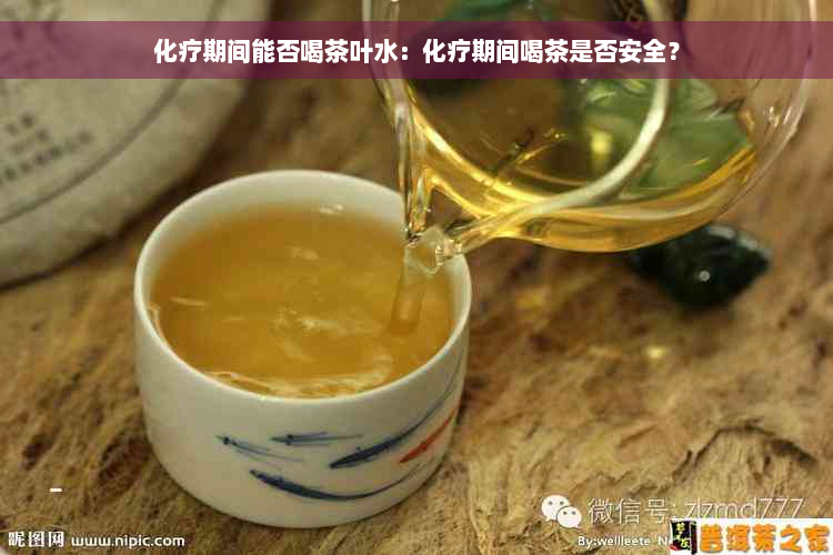 化疗期间能否喝茶叶水：化疗期间喝茶是否安全？