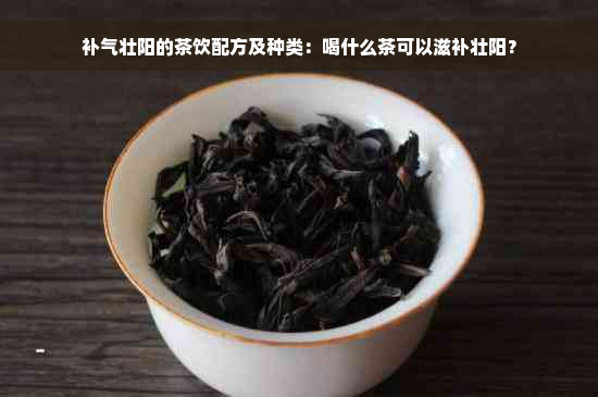 补气壮阳的茶饮配方及种类：喝什么茶可以滋补壮阳？