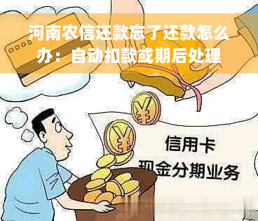 河南农信还款忘了还款怎么办：自动扣款或期后处理