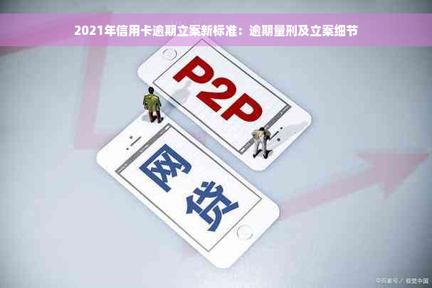 2021年信用卡逾期立案新标准：逾期量刑及立案细节