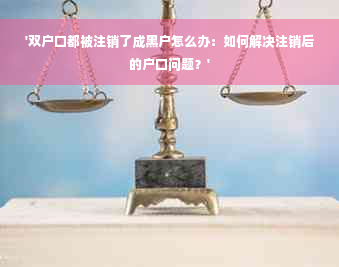 '双户口都被注销了成黑户怎么办：如何解决注销后的户口问题？'